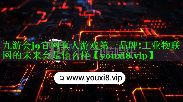 九游会j9官网真人游戏第一品牌!工业物联网的未来会是什么样