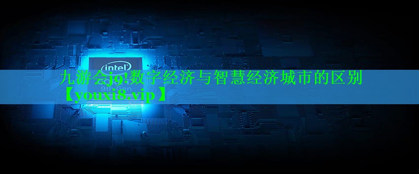 九游会j9!数字经济与智慧经济城市的区别