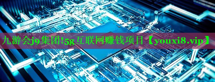 九游会j9集团!5g互联网赚钱项目