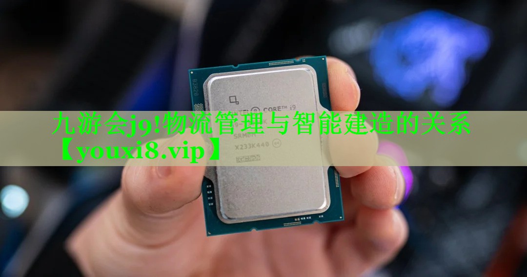 九游会j9!物流管理与智能建造的关系