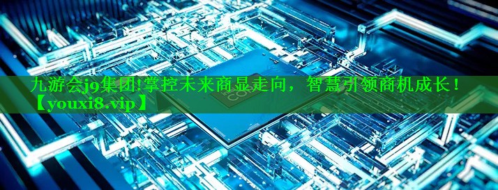 九游会j9集团!掌控未来商显走向，智慧引领商机成长！