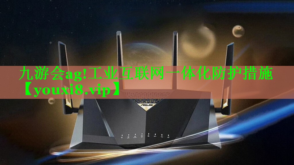 九游会ag!工业互联网一体化防护措施