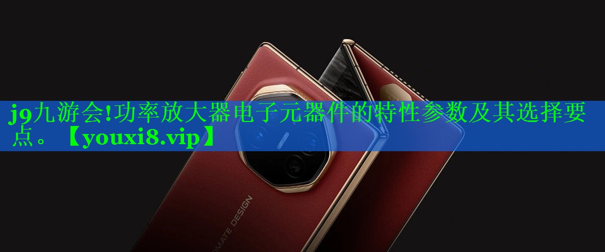j9九游会!功率放大器电子元器件的特性参数及其选择要点。