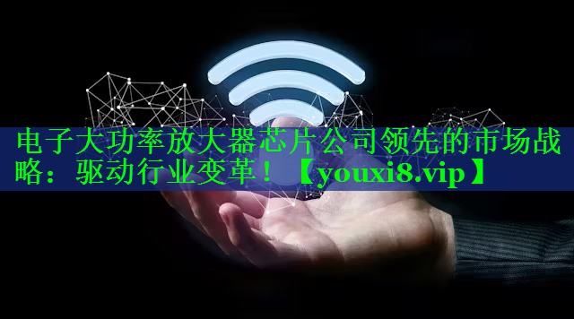 电子大功率放大器芯片公司领先的市场战略：驱动行业变革！