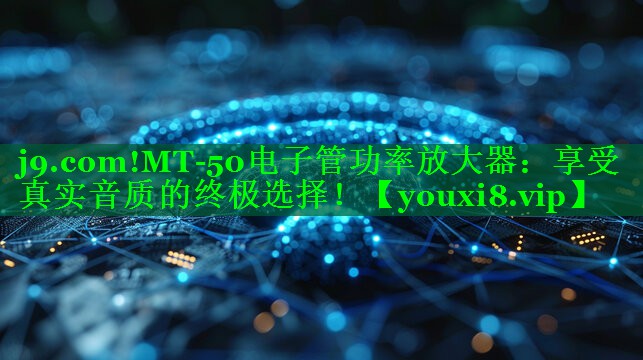 MT-50电子管功率放大器：享受真实音质的终极选择！