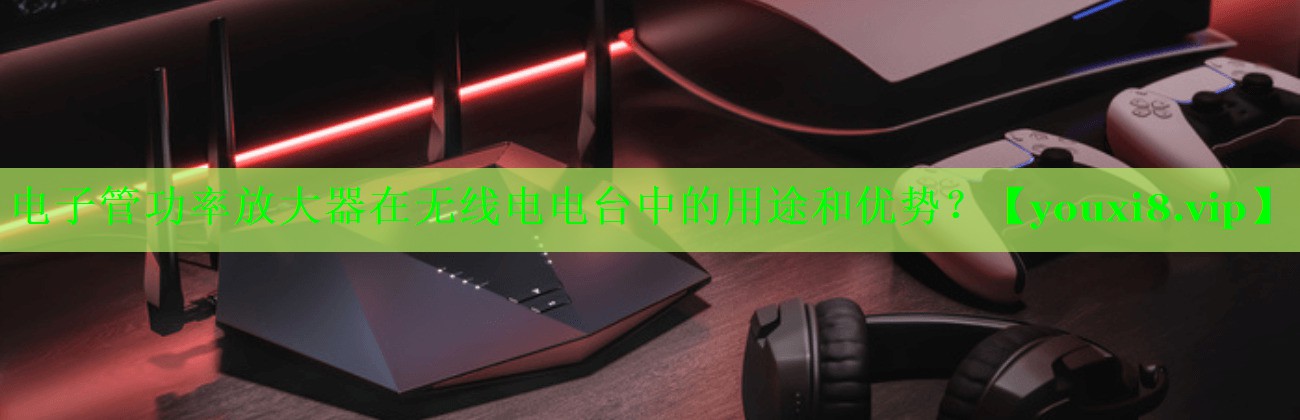 电子管功率放大器在无线电电台中的用途和优势? 电子管功率放大器在无线电电台中的用途和优势?