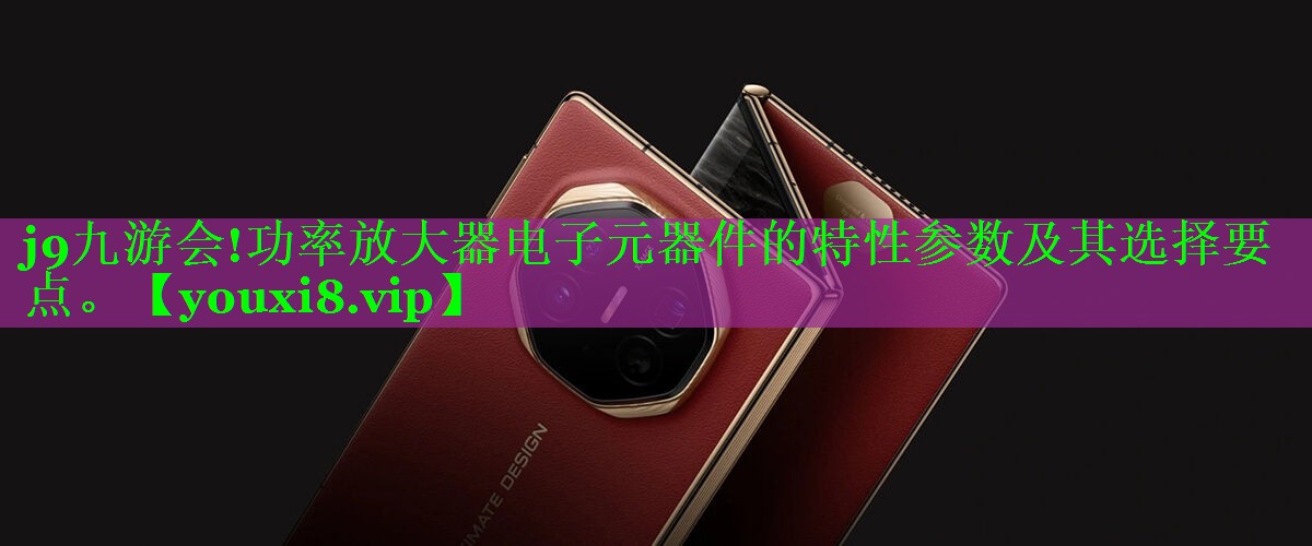 功率放大器电子元器件的特性参数及其选择要点。