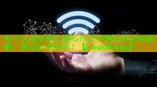 电子大功率放大器芯片公司领先的市场战略:驱动行业变革! 电子大功率放大器芯片公司领先的市场战略:驱动行业变革!