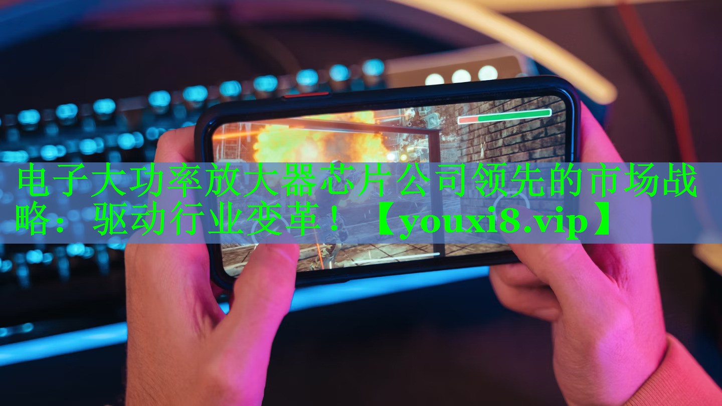 电子大功率放大器芯片公司领先的市场战略:驱动行业变革! 电子大功率放大器芯片公司领先的市场战略:驱动行业变革!