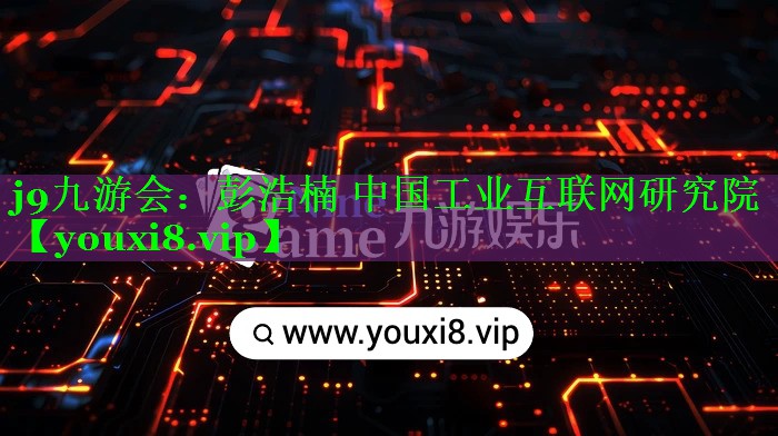 j9九游会：彭浩楠 中国工业互联网研究院