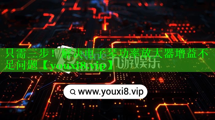 只需三步！解决电子琴功率放大器增益不足问题