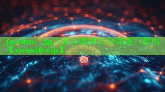 j9.com：5g工业互联网大会需要门票吗