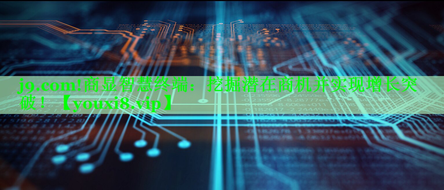 j9.com!商显智慧终端：挖掘潜在商机并实现增长突破！