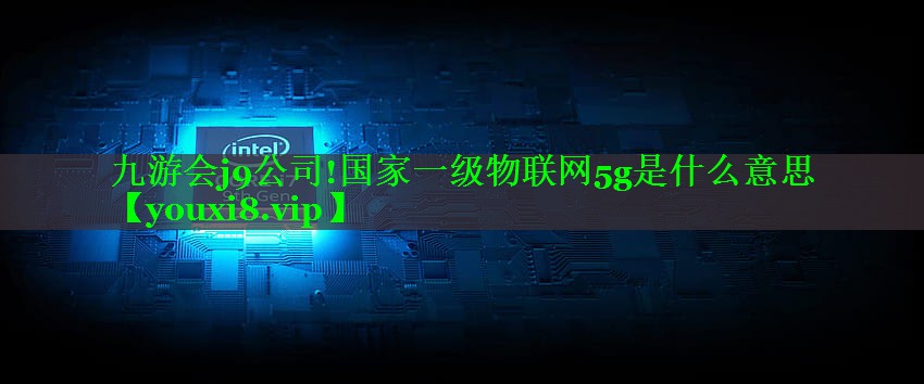 九游会j9公司!国家一级物联网5g是什么意思