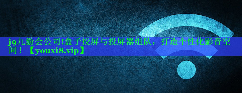 j9九游会公司!盒子投屏与投屏器组队，打造个性化影音空间！