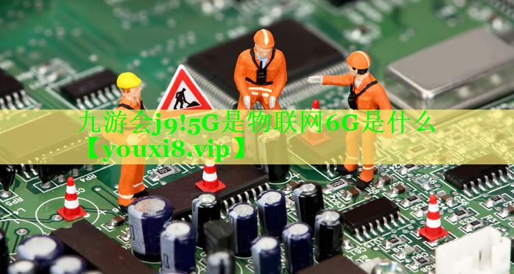 九游会j9!5G是物联网6G是什么