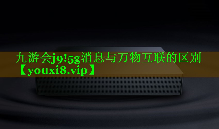 九游会j9!5g消息与万物互联的区别